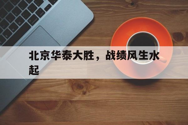爱游戏app介绍-关于北京华泰大胜，战绩风生水起的信息